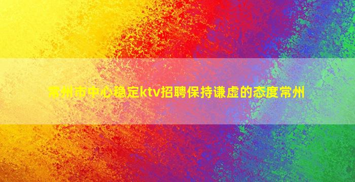 常州市中心稳定ktv招聘保持谦虚的态度常州